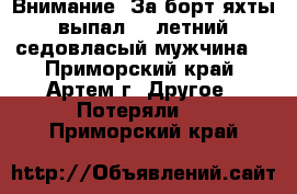 Внимание! За борт яхты выпал 48 летний седовласый мужчина! - Приморский край, Артем г. Другое » Потеряли   . Приморский край